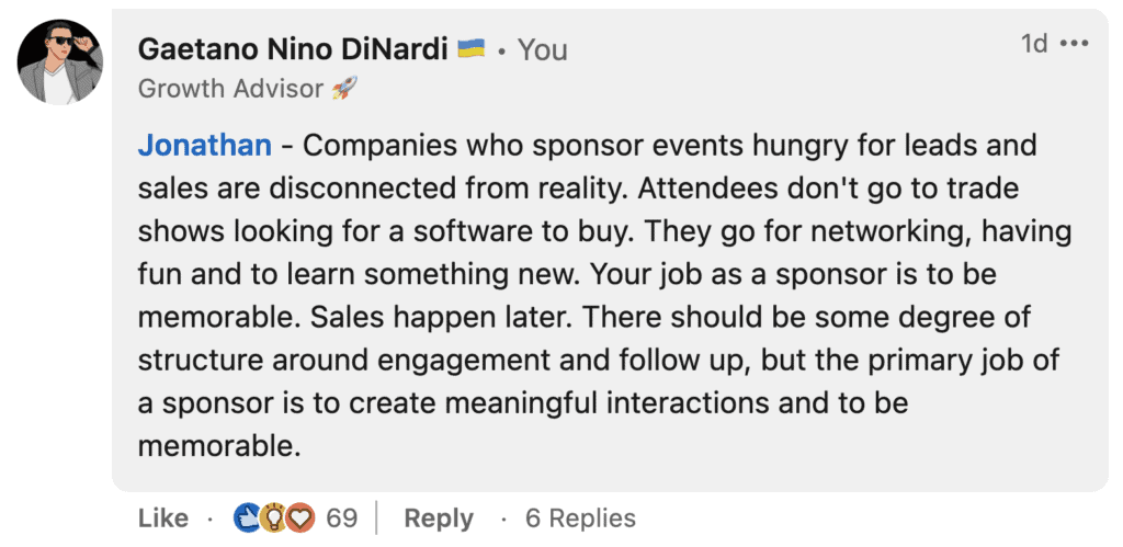Tip: Don't go to tradeshows for leads. Go there to create meaningful interactions and be memorable. (Gaetano DiNardi on LinkedIn)